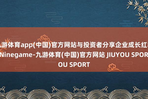 九游体育app(中国)官方网站与投资者分享企业成长红利-Ni