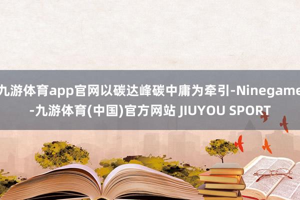 九游体育app官网以碳达峰碳中庸为牵引-Ninegame-九
