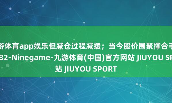 九游体育app娱乐但减仓过程减缓；当今股价围聚撑合手位122