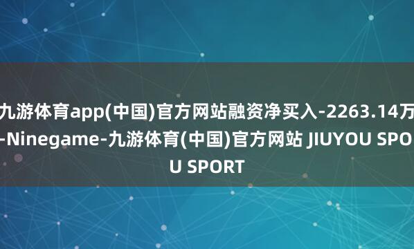 九游体育app(中国)官方网站融资净买入-2263.14万元