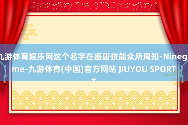 九游体育娱乐网这个名字在盛唐技能众所周知-Ninegame-九游体育(中国)官方网站 JIUYOU SPORT