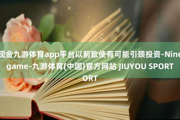 现金九游体育app平台以前致使有可能引颈投资-Ninegame-九游体育(中国)官方网站 JIUYOU SPORT