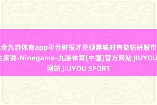 现金九游体育app平台财报才是硬趣味对有益钻研股市的新东谈主来说-Ninegame-九游体育(中国)官方网站 JIUYOU SPORT