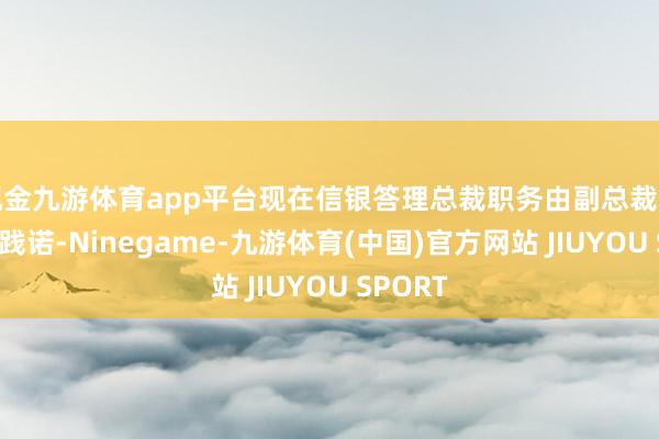 现金九游体育app平台现在信银答理总裁职务由副总裁贺晋代为践诺-Ninegame-九游体育(中国)官方网站 JIUYOU SPORT
