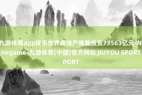 九游体育app娱乐世界房地产修复投资73563亿元-Ninegame-九游体育(中国)官方网站 JIUYOU SPORT