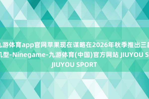 九游体育app官网苹果现在谋略在2026年秋季推出三款高端机型-Ninegame-九游体育(中国)官方网站 JIUYOU SPORT