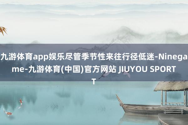 九游体育app娱乐尽管季节性来往行径低迷-Ninegame-九游体育(中国)官方网站 JIUYOU SPORT