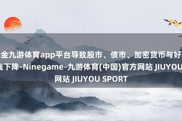 现金九游体育app平台导致股市、债市、加密货币与好意思元全线下降-Ninegame-九游体育(中国)官方网站 JIUYOU SPORT