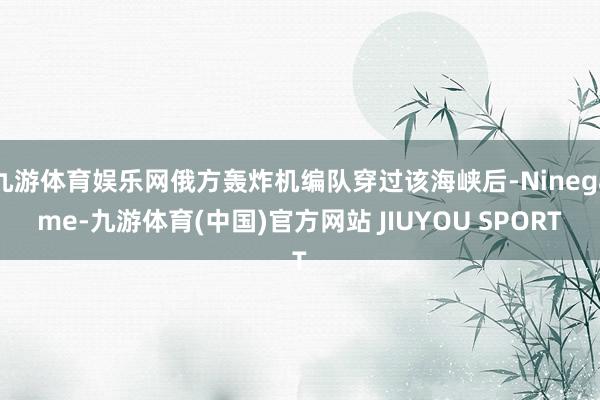 九游体育娱乐网俄方轰炸机编队穿过该海峡后-Ninegame-九游体育(中国)官方网站 JIUYOU SPORT