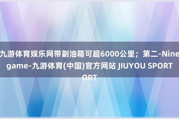 九游体育娱乐网带副油箱可超6000公里;第二-Ninegame-九游体育(中国)官方网站 JIUYOU SPORT