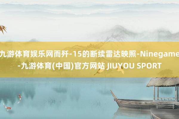 九游体育娱乐网而歼-15的断续雷达映照-Ninegame-九游体育(中国)官方网站 JIUYOU SPORT