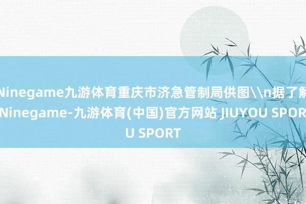 Ninegame九游体育重庆市济急管制局供图\n据了解-Ni