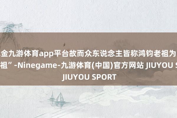 现金九游体育app平台故而众东说念主皆称鸿钧老祖为 “万仙之祖”-Ninegame-九游体育(中国)官方网站 JIUYOU SPORT