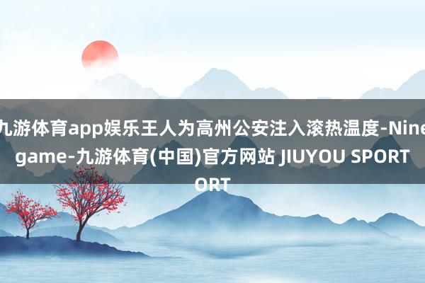 九游体育app娱乐王人为高州公安注入滚热温度-Ninegame-九游体育(中国)官方网站 JIUYOU SPORT
