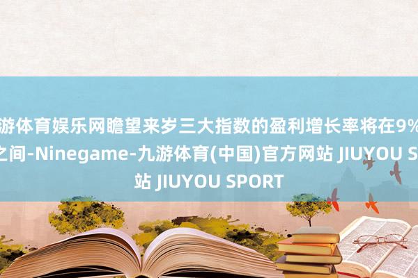 九游体育娱乐网瞻望来岁三大指数的盈利增长率将在9%至15%之间-Ninegame-九游体育(中国)官方网站 JIUYOU SPORT