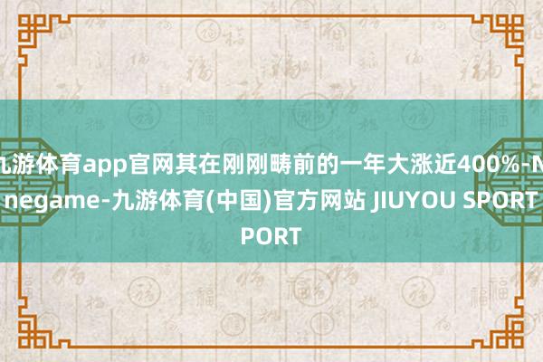 九游体育app官网其在刚刚畴前的一年大涨近400%-Ninegame-九游体育(中国)官方网站 JIUYOU SPORT