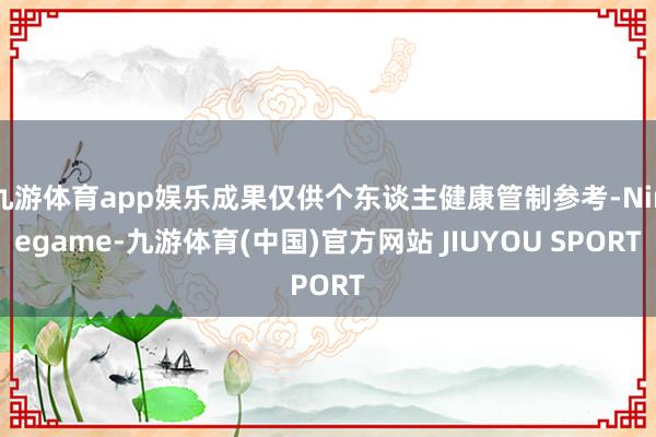 九游体育app娱乐成果仅供个东谈主健康管制参考-Ninega
