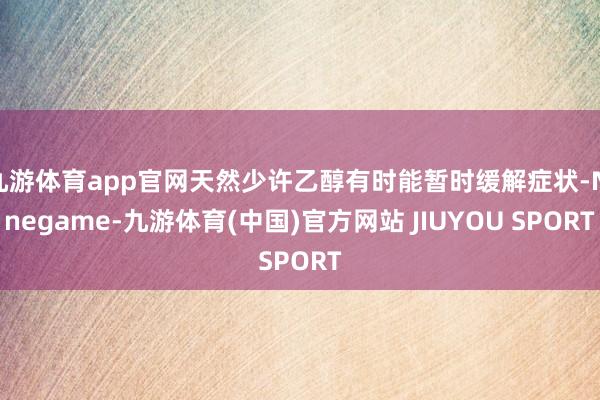 九游体育app官网天然少许乙醇有时能暂时缓解症状-Nineg