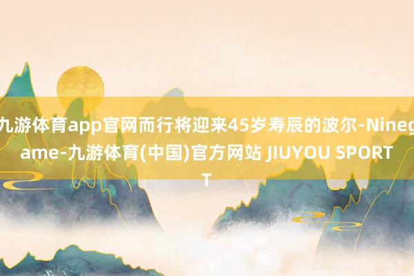 九游体育app官网而行将迎来45岁寿辰的波尔-Ninegam