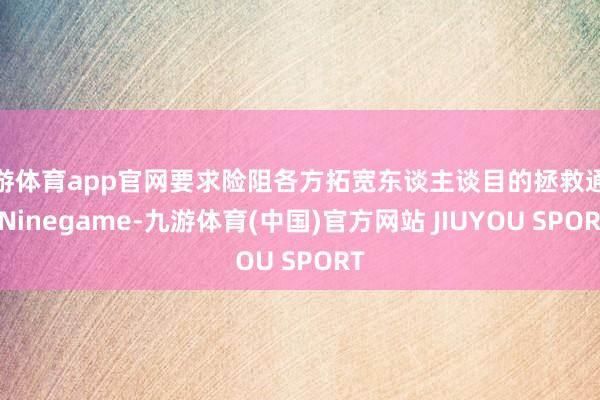 九游体育app官网要求险阻各方拓宽东谈主谈目的拯救通谈-Ni