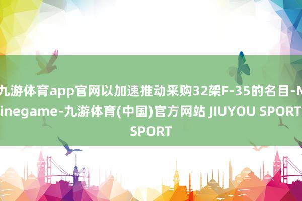 九游体育app官网以加速推动采购32架F-35的名目-Nin