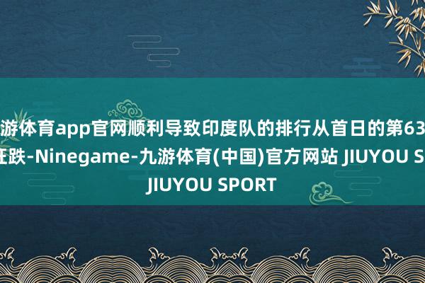 九游体育app官网顺利导致印度队的排行从首日的第63名通盘狂